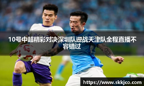 10号中超精彩对决深圳队迎战天津队全程直播不容错过