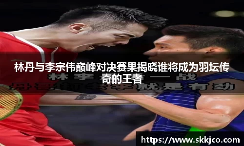 林丹与李宗伟巅峰对决赛果揭晓谁将成为羽坛传奇的王者